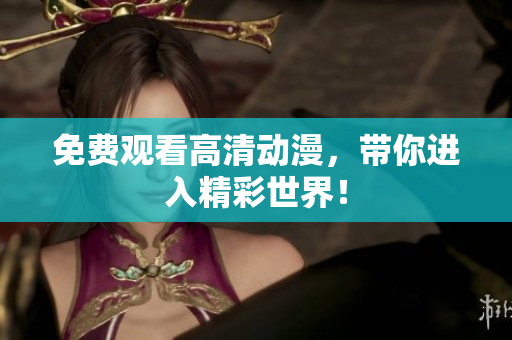 免费观看高清动漫，带你进入精彩世界！