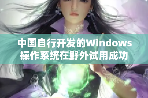 中国自行开发的Windows操作系统在野外试用成功