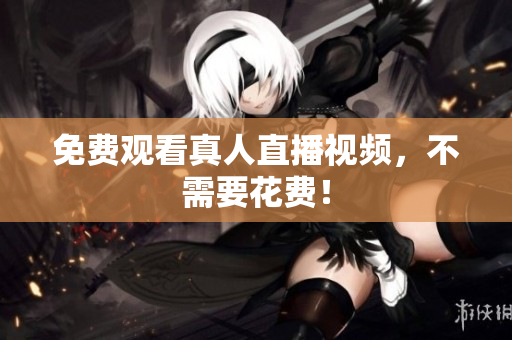 免费观看真人直播视频，不需要花费！