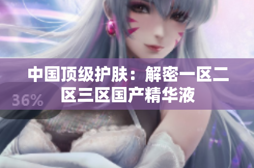 中国顶级护肤：解密一区二区三区国产精华液