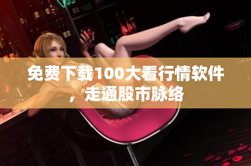 免费下载100大看行情软件，走通股市脉络