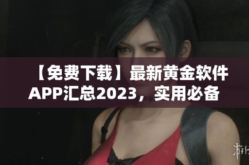 【免费下载】最新黄金软件APP汇总2023，实用必备！