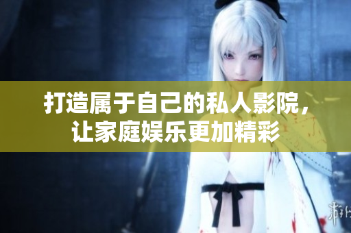 打造属于自己的私人影院，让家庭娱乐更加精彩