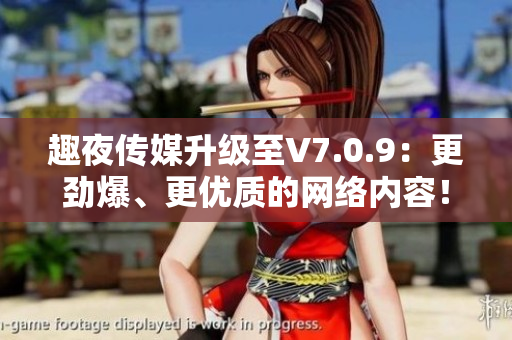 趣夜传媒升级至V7.0.9：更劲爆、更优质的网络内容！