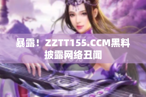 暴露！ZZTT155.CCM黑料披露网络丑闻