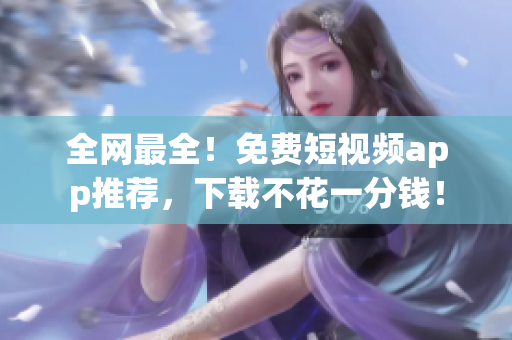 全网最全！免费短视频app推荐，下载不花一分钱！