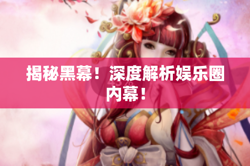 揭秘黑幕！深度解析娱乐圈内幕！
