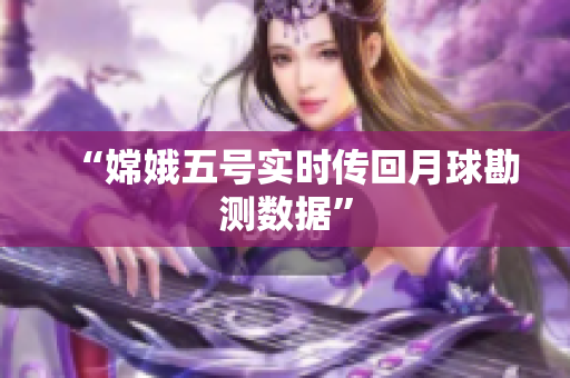 “嫦娥五号实时传回月球勘测数据”