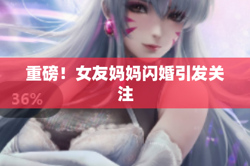 重磅！女友妈妈闪婚引发关注