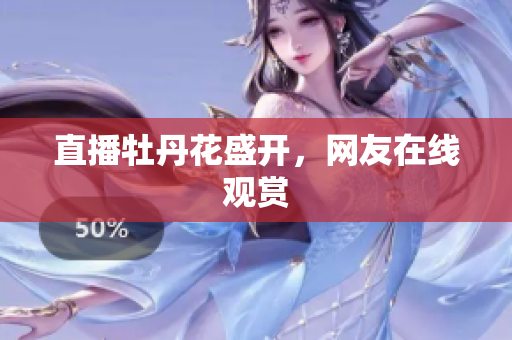 直播牡丹花盛开，网友在线观赏