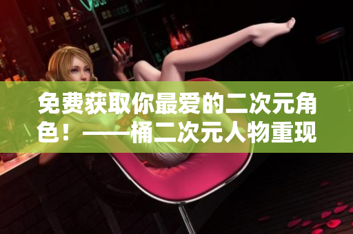 免费获取你最爱的二次元角色！——桶二次元人物重现！
