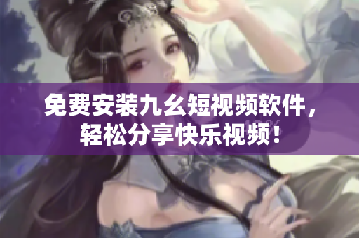 免费安装九幺短视频软件，轻松分享快乐视频！