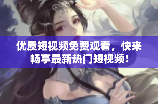 优质短视频免费观看，快来畅享最新热门短视频！