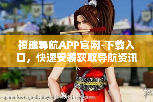 福建导航APP官网-下载入口，快速安装获取导航资讯