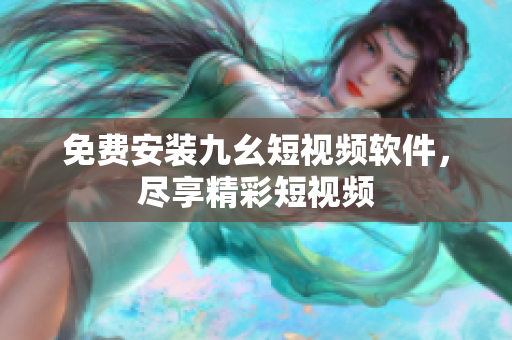 免费安装九幺短视频软件，尽享精彩短视频