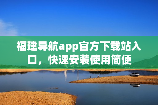 福建导航app官方下载站入口，快速安装使用简便