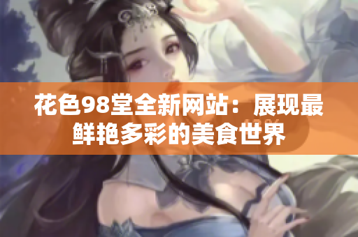 花色98堂全新网站：展现最鲜艳多彩的美食世界
