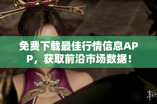 免费下载最佳行情信息APP，获取前沿市场数据！
