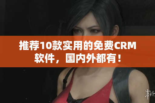 推荐10款实用的免费CRM软件，国内外都有！