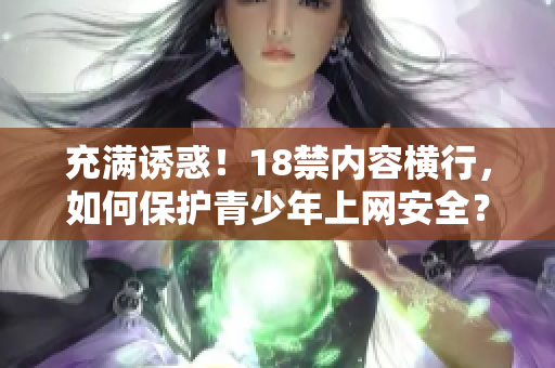 充满诱惑！18禁内容横行，如何保护青少年上网安全？