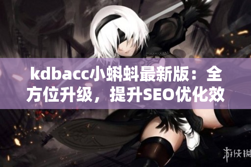 kdbacc小蝌蚪最新版：全方位升级，提升SEO优化效果