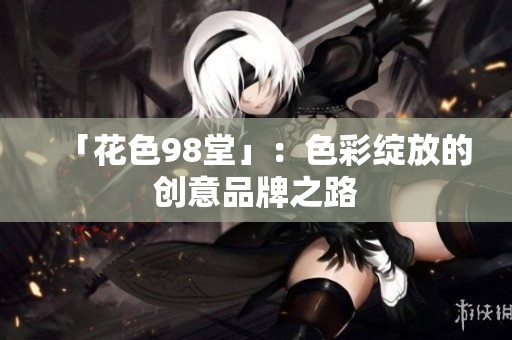 「花色98堂」：色彩绽放的创意品牌之路