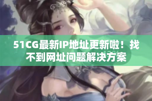 51CG最新IP地址更新啦！找不到网址问题解决方案