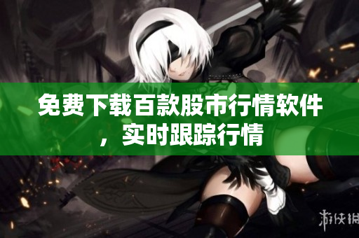 免费下载百款股市行情软件，实时跟踪行情