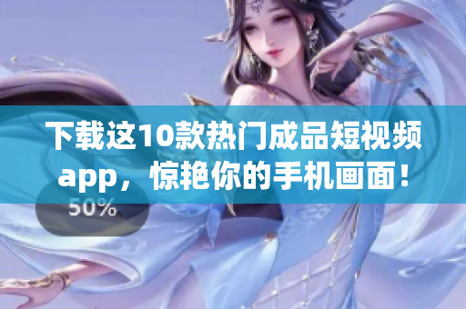 下载这10款热门成品短视频app，惊艳你的手机画面！