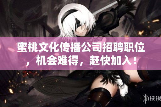 蜜桃文化传播公司招聘职位，机会难得，赶快加入！