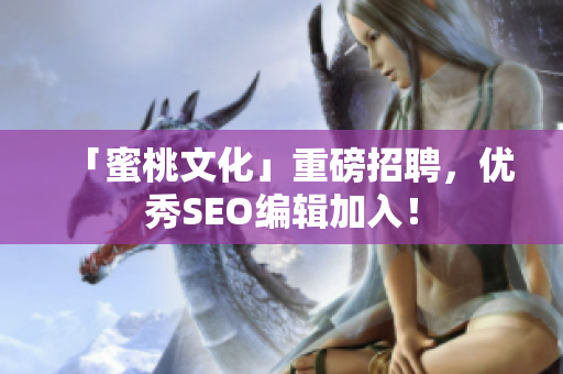 「蜜桃文化」重磅招聘，优秀SEO编辑加入！