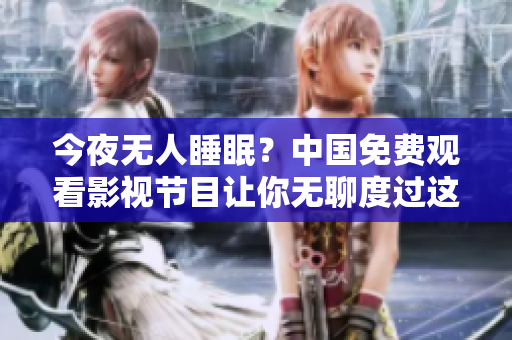 今夜无人睡眠？中国免费观看影视节目让你无聊度过这个晚上！