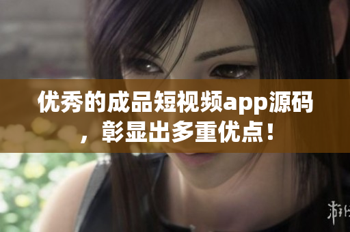 优秀的成品短视频app源码，彰显出多重优点！
