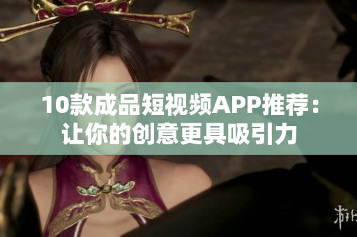 10款成品短视频APP推荐：让你的创意更具吸引力