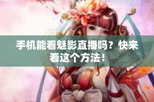 手机能看魅影直播吗？快来看这个方法！