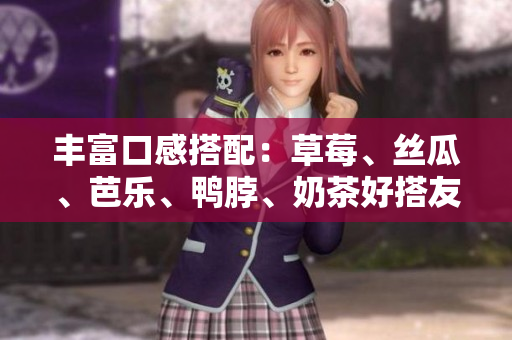 丰富口感搭配：草莓、丝瓜、芭乐、鸭脖、奶茶好搭友