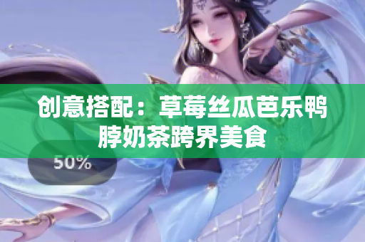 创意搭配：草莓丝瓜芭乐鸭脖奶茶跨界美食