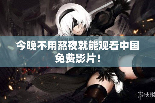 今晚不用熬夜就能观看中国免费影片！
