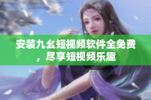 安装九幺短视频软件全免费，尽享短视频乐趣