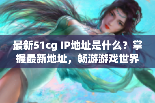 最新51cg IP地址是什么？掌握最新地址，畅游游戏世界！