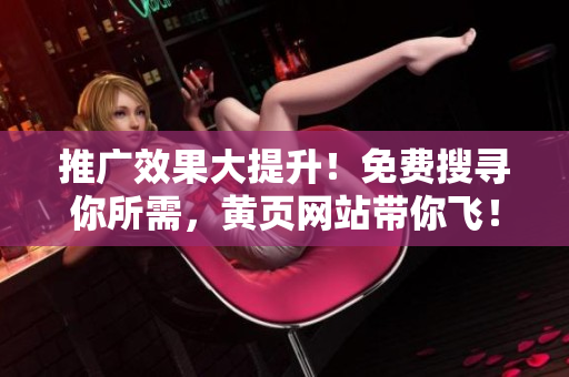 推广效果大提升！免费搜寻你所需，黄页网站带你飞！