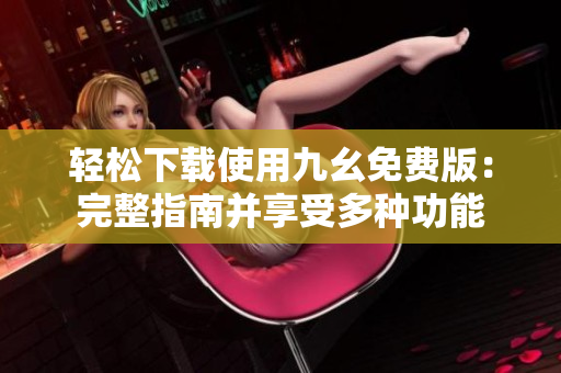 轻松下载使用九幺免费版：完整指南并享受多种功能