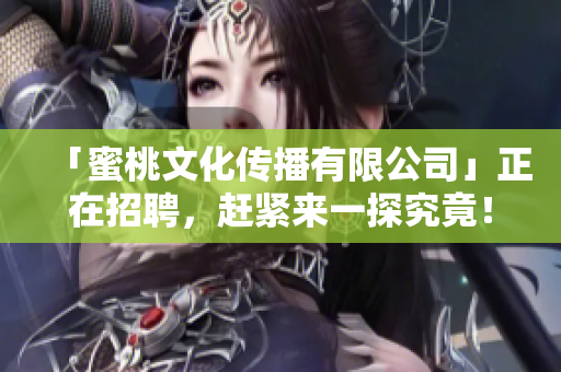 「蜜桃文化传播有限公司」正在招聘，赶紧来一探究竟！