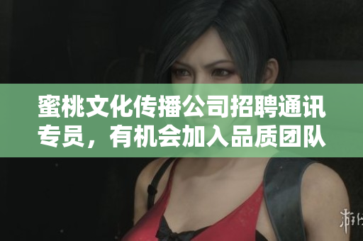 蜜桃文化传播公司招聘通讯专员，有机会加入品质团队！