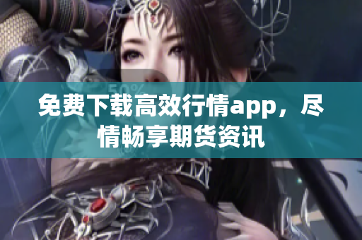免费下载高效行情app，尽情畅享期货资讯