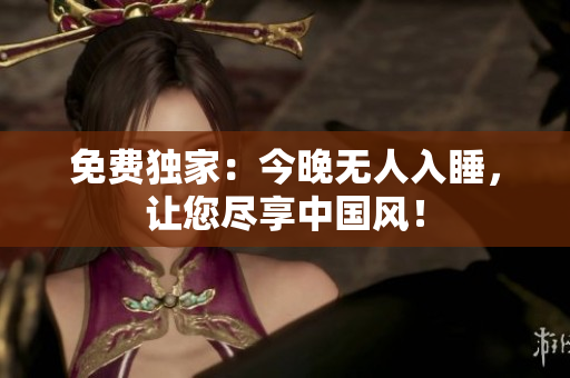 免费独家：今晚无人入睡，让您尽享中国风！