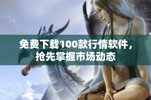 免费下载100款行情软件，抢先掌握市场动态