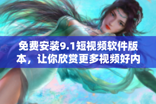 免费安装9.1短视频软件版本，让你欣赏更多视频好内容