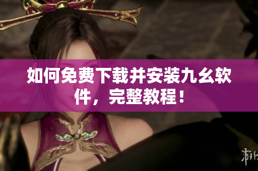 如何免费下载并安装九幺软件，完整教程！