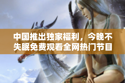 中国推出独家福利，今晚不失眠免费观看全网热门节目！